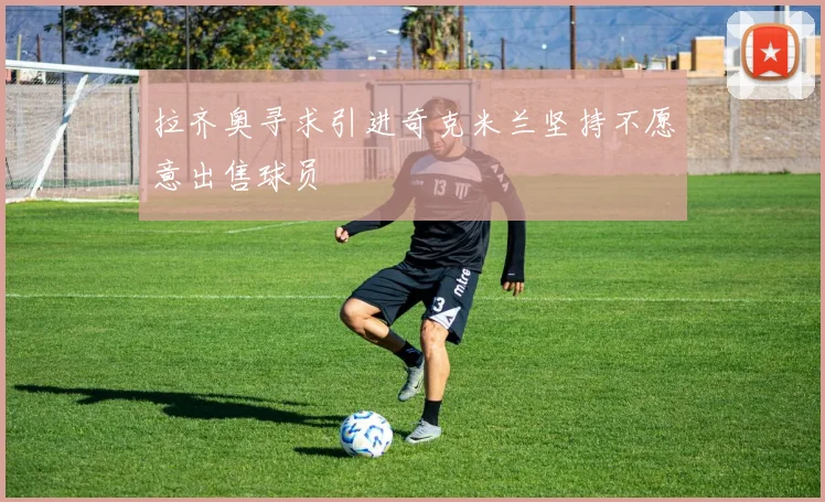 拉齐奥寻求引进奇克米兰坚持不愿意出售球员