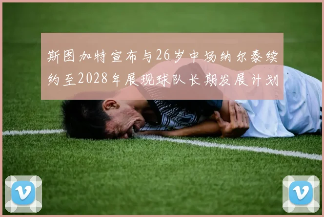 斯图加特宣布与26岁中场纳尔泰续约至2028年展现球队长期发展计划