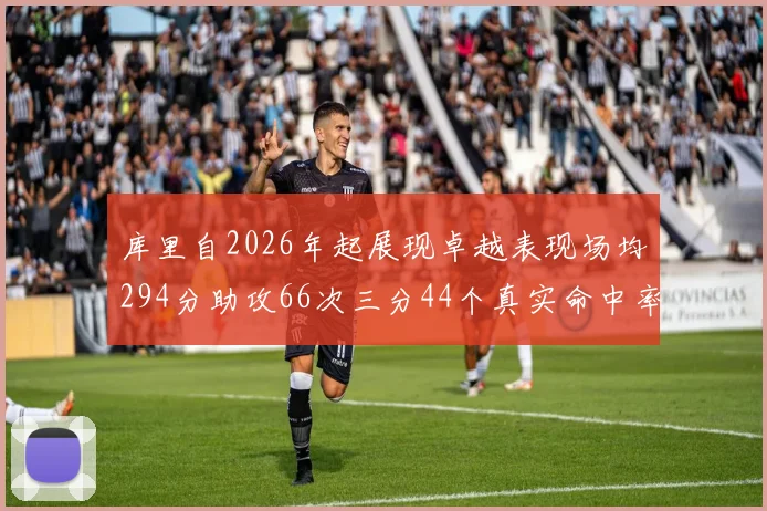 库里自2026年起展现卓越表现场均294分助攻66次三分44个真实命中率高达637