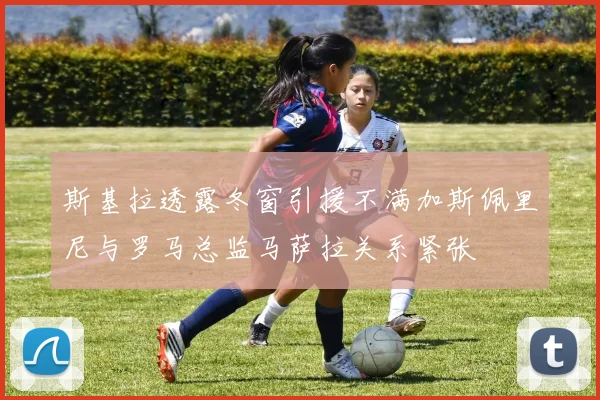 斯基拉透露冬窗引援不满加斯佩里尼与罗马总监马萨拉关系紧张