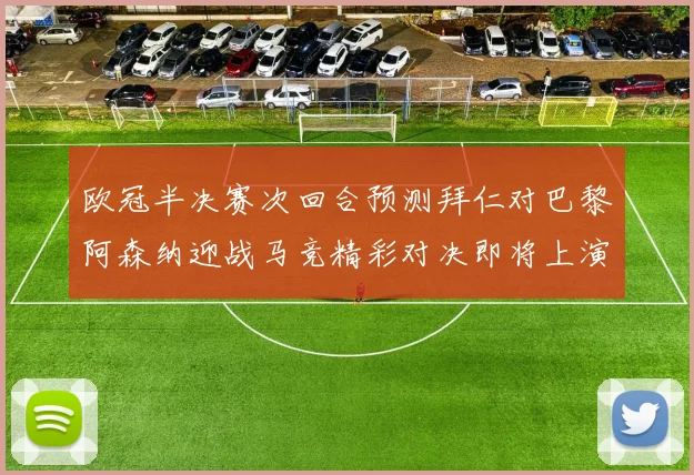 欧冠半决赛次回合预测拜仁对巴黎阿森纳迎战马竞精彩对决即将上演