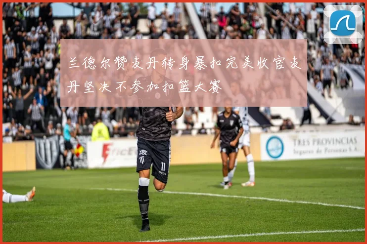 兰德尔赞麦丹转身暴扣完美收官麦丹坚决不参加扣篮大赛