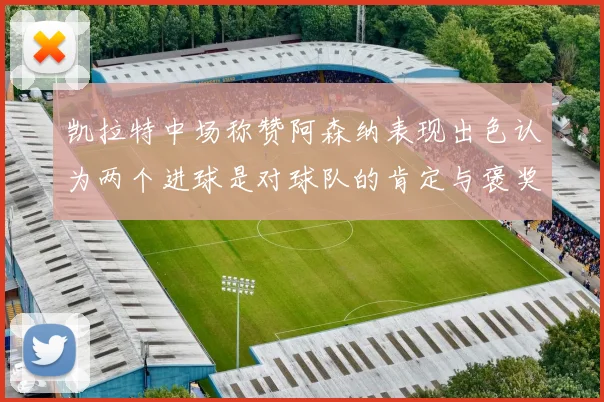 凯拉特中场称赞阿森纳表现出色认为两个进球是对球队的肯定与褒奖