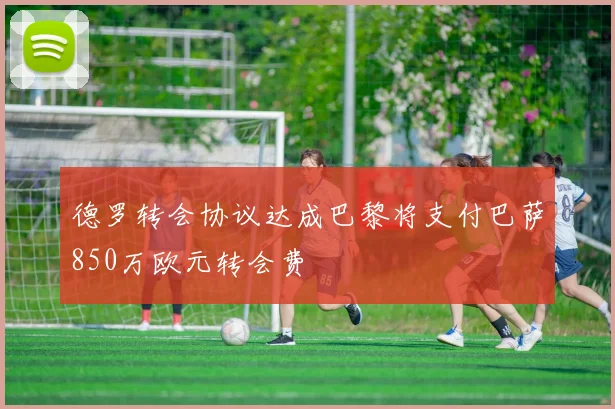 德罗转会协议达成巴黎将支付巴萨850万欧元转会费