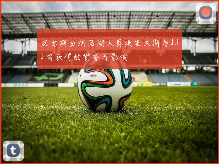 皮尔斯分析若湖人真换里夫斯与JJJ将获得的赞誉与影响