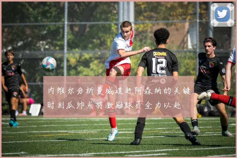 内维尔分析曼城追赶阿森纳的关键时刻瓜帅或将激励球员全力以赴