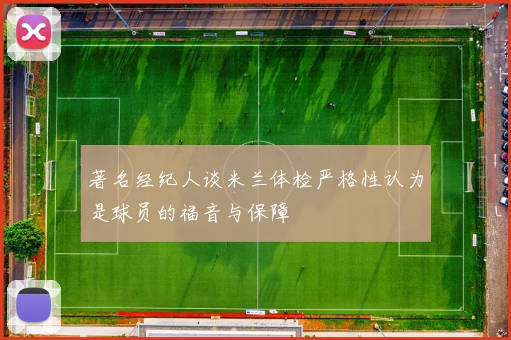 著名经纪人谈米兰体检严格性认为是球员的福音与保障