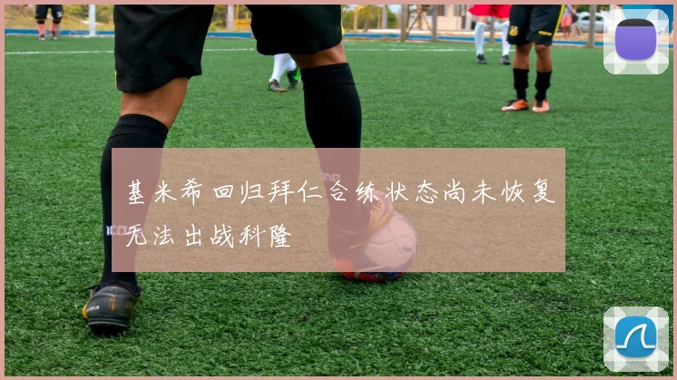 基米希回归拜仁合练状态尚未恢复无法出战科隆