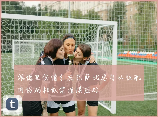 佩德里伤情引发巴萨忧虑与以往肌肉伤病相似需谨慎应对