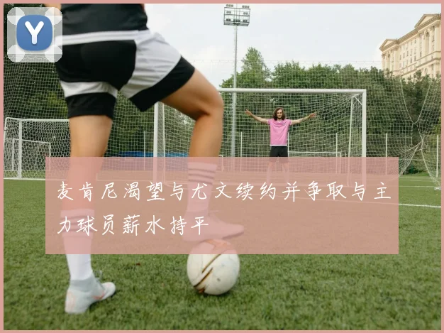 麦肯尼渴望与尤文续约并争取与主力球员薪水持平