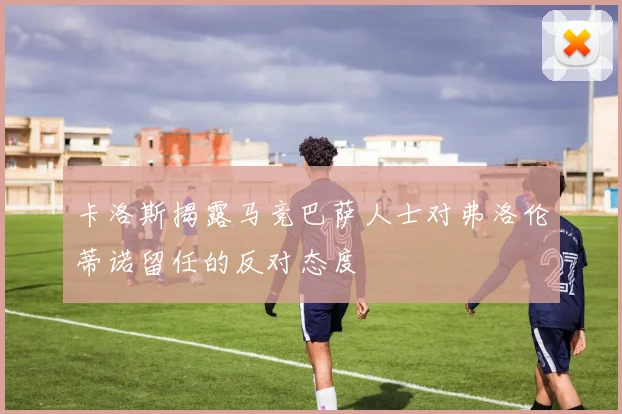 卡洛斯揭露马竞巴萨人士对弗洛伦蒂诺留任的反对态度