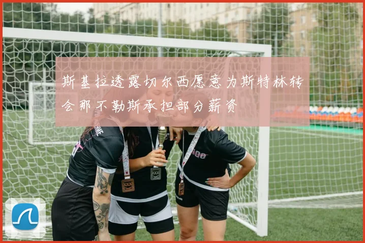 斯基拉透露切尔西愿意为斯特林转会那不勒斯承担部分薪资
