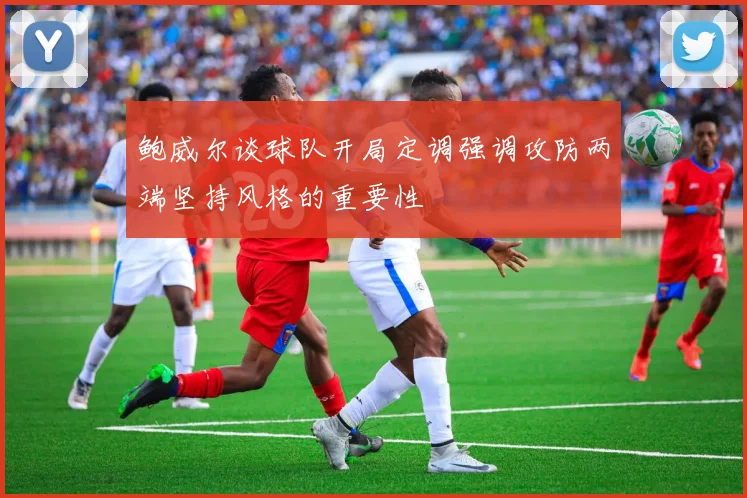 鲍威尔谈球队开局定调强调攻防两端坚持风格的重要性
