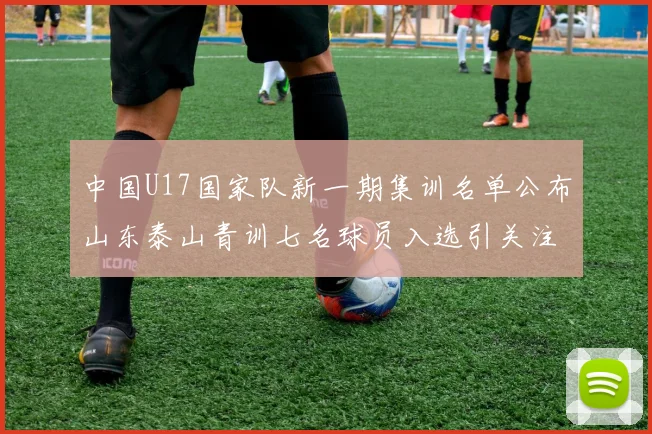 中国U17国家队新一期集训名单公布山东泰山青训七名球员入选引关注