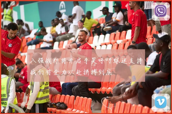 八强战即将开启李昊呼吁球迷支持我们将全力以赴拼搏到底