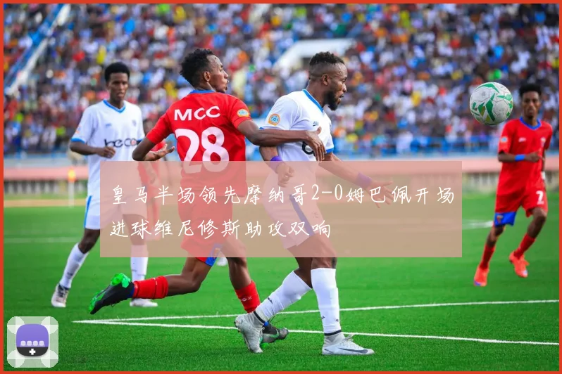 皇马半场领先摩纳哥2-0姆巴佩开场进球维尼修斯助攻双响