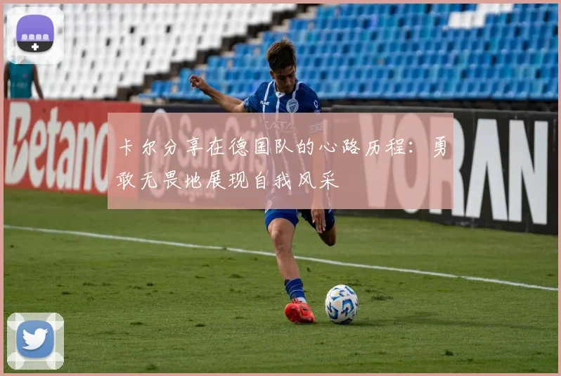 卡尔分享在德国队的心路历程：勇敢无畏地展现自我风采