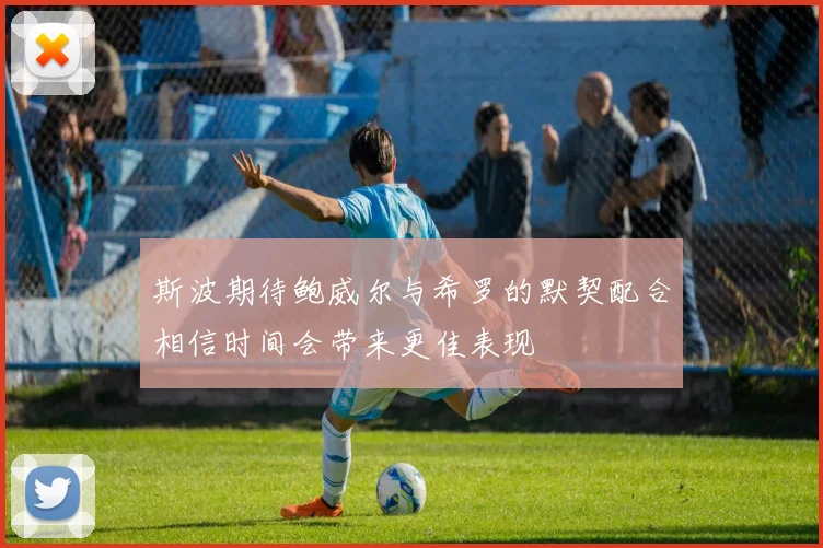 斯波期待鲍威尔与希罗的默契配合相信时间会带来更佳表现