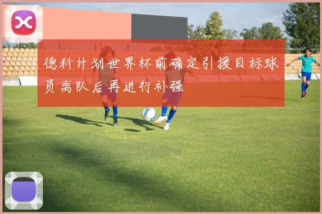 德科计划世界杯前确定引援目标球员离队后再进行补强
