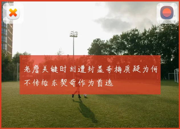 老詹关键时刻遭封盖夸梅质疑为何不传给东契奇作为首选