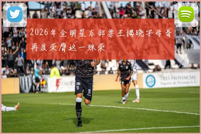 2026年全明星东部票王揭晓字母哥再度荣膺这一殊荣