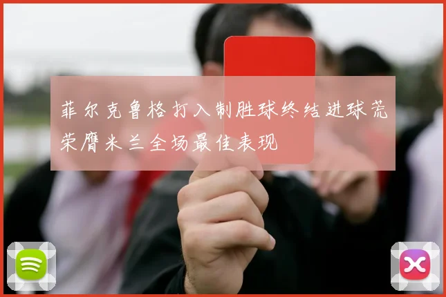 菲尔克鲁格打入制胜球终结进球荒荣膺米兰全场最佳表现