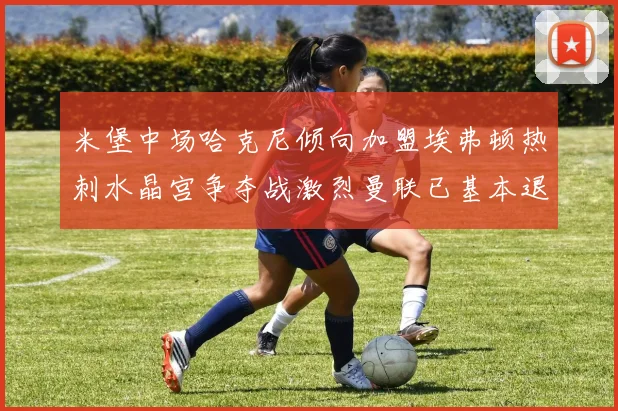 米堡中场哈克尼倾向加盟埃弗顿热刺水晶宫争夺战激烈曼联已基本退出竞争