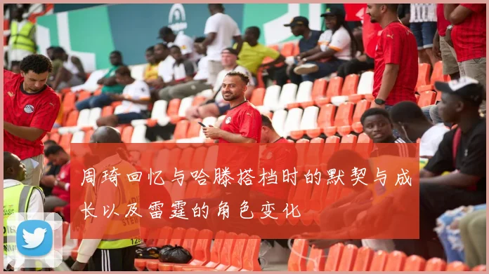 周琦回忆与哈滕搭档时的默契与成长以及雷霆的角色变化