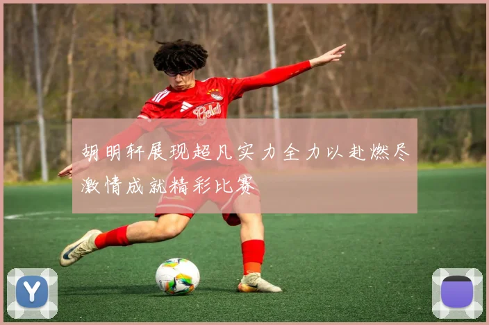 胡明轩展现超凡实力全力以赴燃尽激情成就精彩比赛