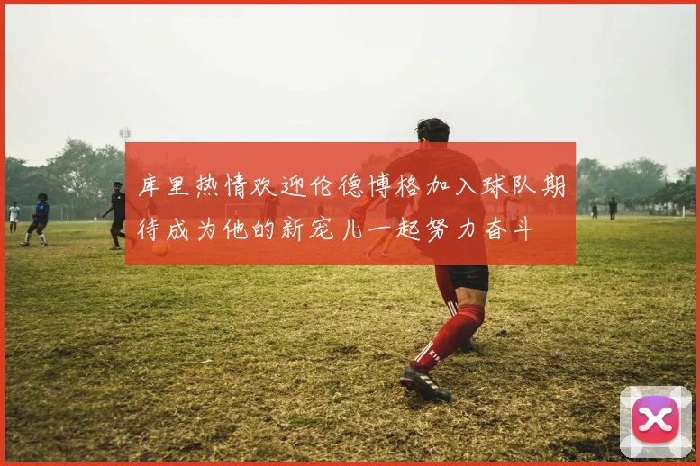 库里热情欢迎伦德博格加入球队期待成为他的新宠儿一起努力奋斗