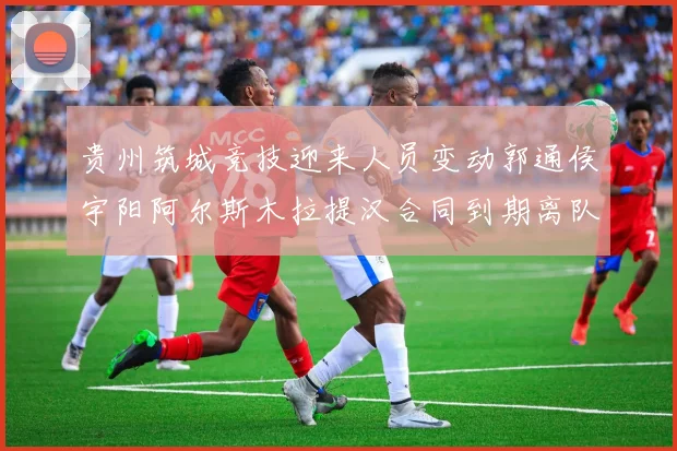 贵州筑城竞技迎来人员变动郭通侯宇阳阿尔斯木拉提汉合同到期离队