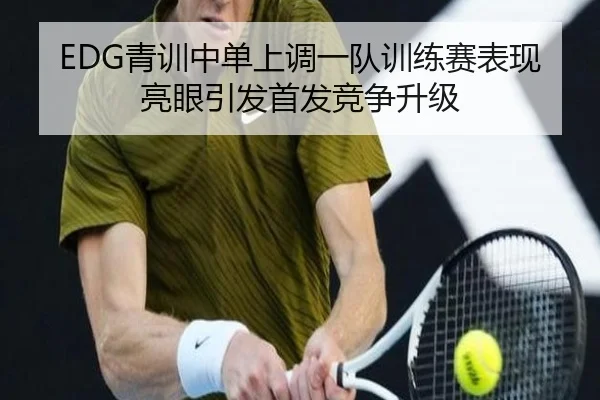 EDG青训中单上调一队训练赛表现亮眼引发首发竞争升级